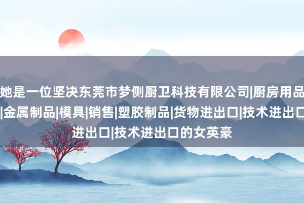 她是一位坚决东莞市梦侧厨卫科技有限公司|厨房用品|卫浴产品|金属制品|模具|销售|塑胶制品|货物进出口|技术进出口的女英豪