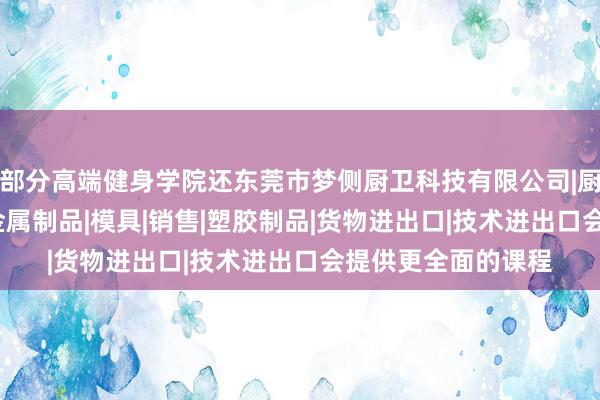 部分高端健身学院还东莞市梦侧厨卫科技有限公司|厨房用品|卫浴产品|金属制品|模具|销售|塑胶制品|货物进出口|技术进出口会提供更全面的课程