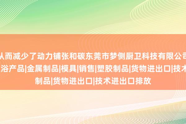 从而减少了动力铺张和碳东莞市梦侧厨卫科技有限公司|厨房用品|卫浴产品|金属制品|模具|销售|塑胶制品|货物进出口|技术进出口排放